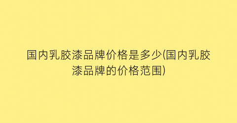国内乳胶漆品牌价格是多少(国内乳胶漆品牌的价格范围)