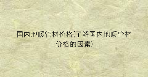 国内地暖管材价格(了解国内地暖管材价格的因素)