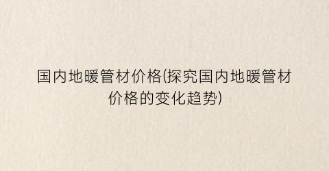 国内地暖管材价格(探究国内地暖管材价格的变化趋势)