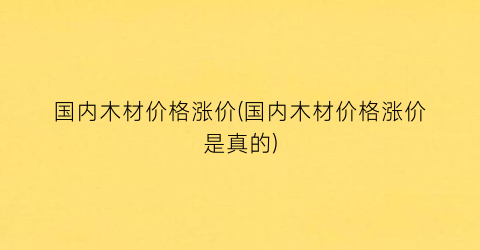 国内木材价格涨价(国内木材价格涨价是真的)