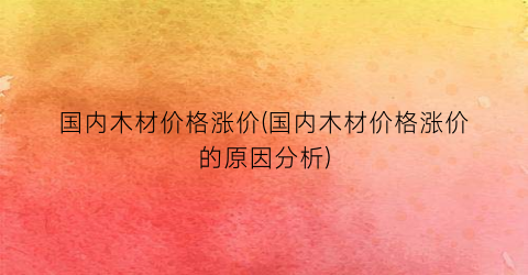 国内木材价格涨价(国内木材价格涨价的原因分析)