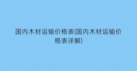 国内木材运输价格表(国内木材运输价格表详解)