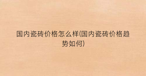 国内瓷砖价格怎么样(国内瓷砖价格趋势如何)