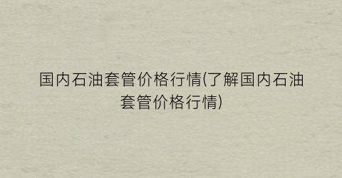 国内石油套管价格行情(了解国内石油套管价格行情)