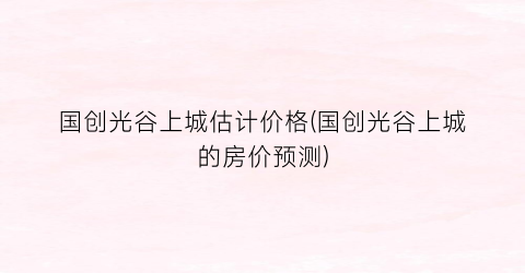 国创光谷上城估计价格(国创光谷上城的房价预测)