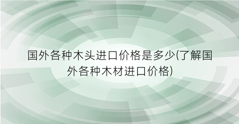 国外各种木头进口价格是多少(了解国外各种木材进口价格)