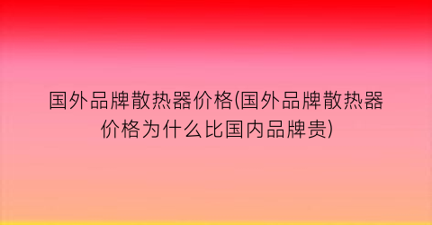 国外品牌散热器价格(国外品牌散热器价格为什么比国内品牌贵)