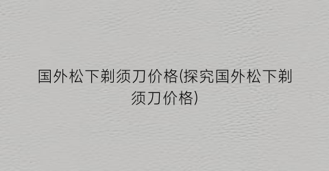 国外松下剃须刀价格(探究国外松下剃须刀价格)