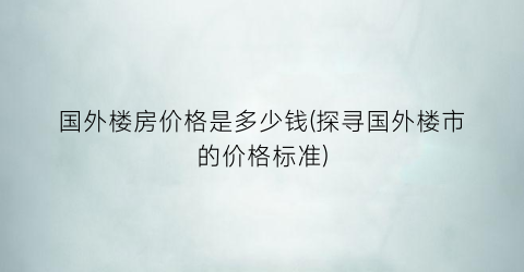 国外楼房价格是多少钱(探寻国外楼市的价格标准)