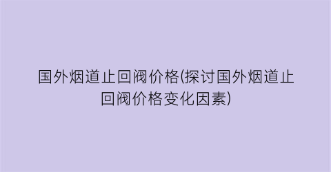 国外烟道止回阀价格(探讨国外烟道止回阀价格变化因素)