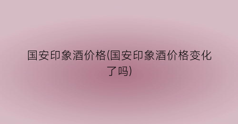 国安印象酒价格(国安印象酒价格变化了吗)