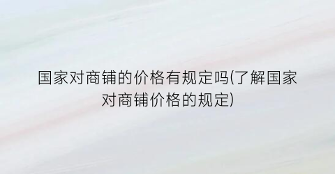 国家对商铺的价格有规定吗(了解国家对商铺价格的规定)