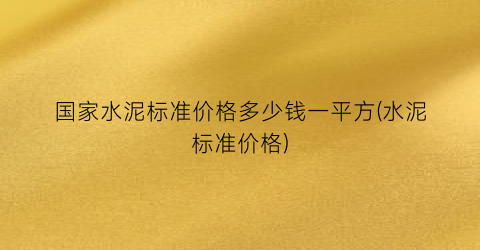 国家水泥标准价格多少钱一平方(水泥标准价格)