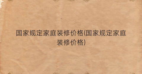 国家规定家庭装修价格(国家规定家庭装修价格)
