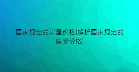 国家规定的房屋价格(解析国家规定的房屋价格)