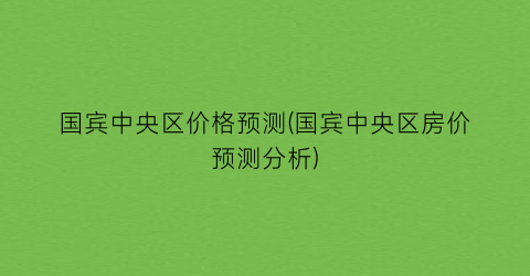 “国宾中央区价格预测(国宾中央区房价预测分析)