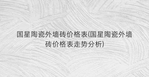 国星陶瓷外墙砖价格表(国星陶瓷外墙砖价格表走势分析)