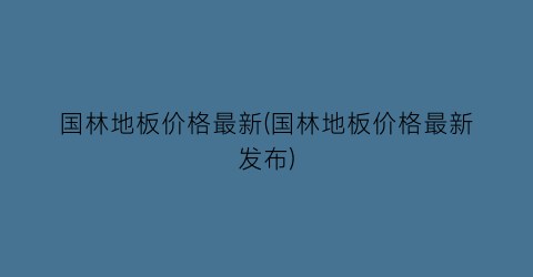 国林地板价格最新(国林地板价格最新发布)