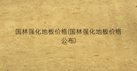 国林强化地板价格(国林强化地板价格公布)