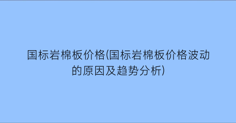 国标岩棉板价格(国标岩棉板价格波动的原因及趋势分析)