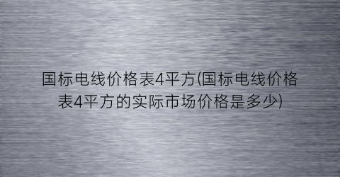国标电线价格表4平方(国标电线价格表4平方的实际市场价格是多少)