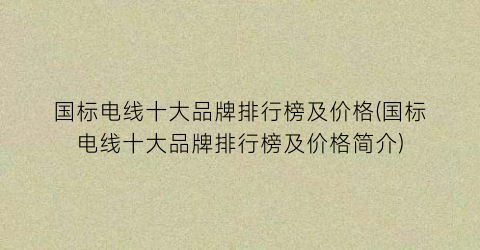 国标电线十大品牌排行榜及价格(国标电线十大品牌排行榜及价格简介)