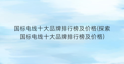 国标电线十大品牌排行榜及价格(探索国标电线十大品牌排行榜及价格)