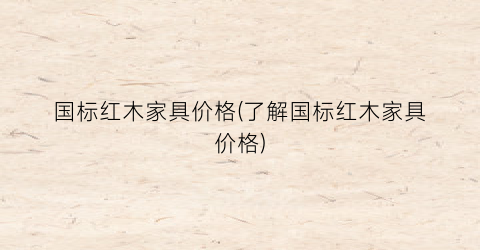 “国标红木家具价格(了解国标红木家具价格)