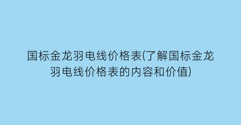 国标金龙羽电线价格表(了解国标金龙羽电线价格表的内容和价值)