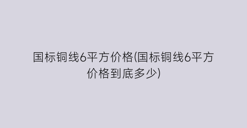 国标铜线6平方价格(国标铜线6平方价格到底多少)