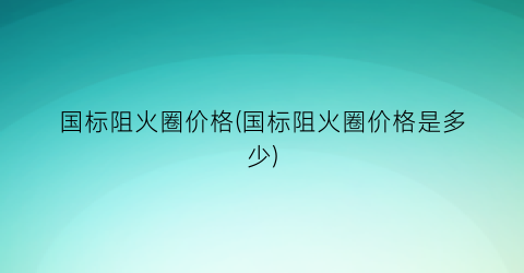 国标阻火圈价格(国标阻火圈价格是多少)