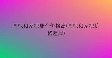 国槐和家槐那个价格高(国槐和家槐价格差异)
