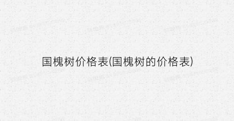 国槐树价格表(国槐树的价格表)