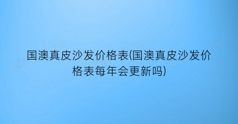 国澳真皮沙发价格表(国澳真皮沙发价格表每年会更新吗)