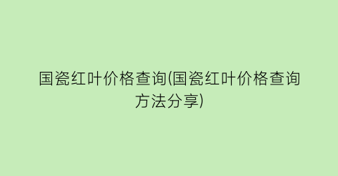国瓷红叶价格查询(国瓷红叶价格查询方法分享)