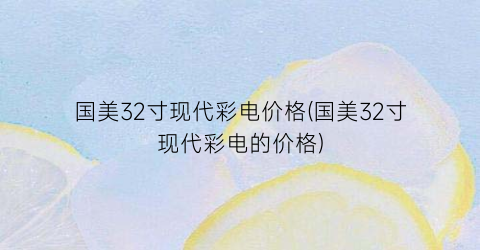 国美32寸现代彩电价格(国美32寸现代彩电的价格)