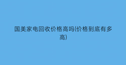 国美家电回收价格高吗(价格到底有多高)