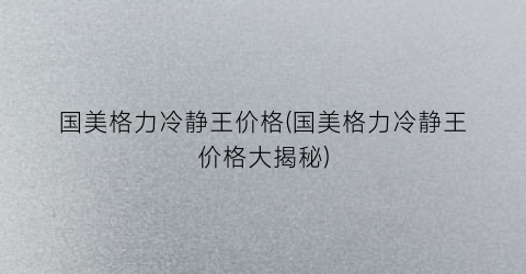 国美格力冷静王价格(国美格力冷静王价格大揭秘)