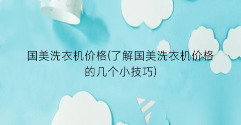 国美洗衣机价格(了解国美洗衣机价格的几个小技巧)