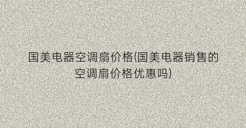 国美电器空调扇价格(国美电器销售的空调扇价格优惠吗)