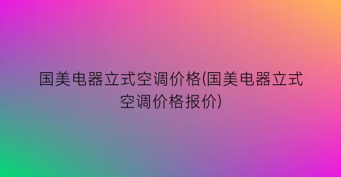 国美电器立式空调价格(国美电器立式空调价格报价)