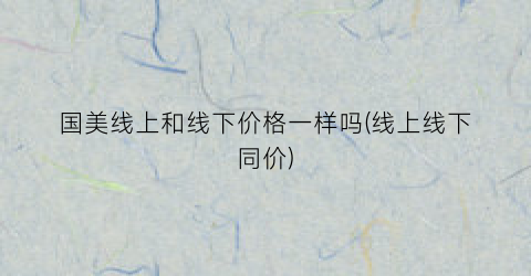 国美线上和线下价格一样吗(线上线下同价)