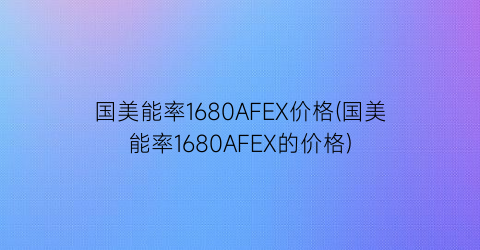国美能率1680AFEX价格(国美能率1680AFEX的价格)