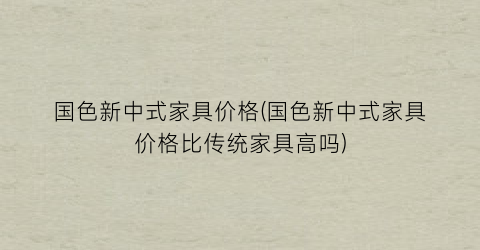 国色新中式家具价格(国色新中式家具价格比传统家具高吗)
