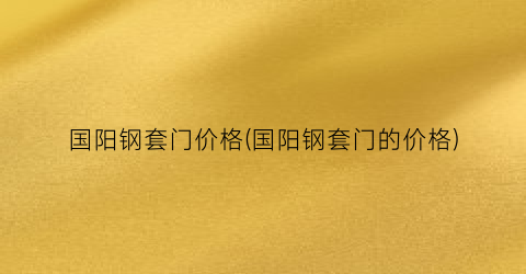 国阳钢套门价格(国阳钢套门的价格)