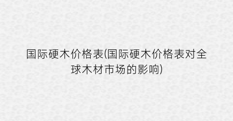 “国际硬木价格表(国际硬木价格表对全球木材市场的影响)