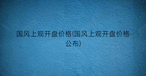 国风上观开盘价格(国风上观开盘价格公布)