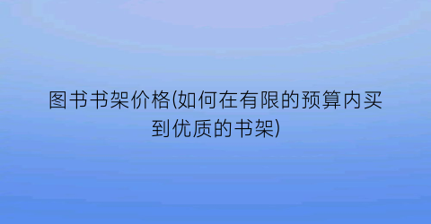 图书书架价格(如何在有限的预算内买到优质的书架)