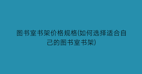 图书室书架价格规格(如何选择适合自己的图书室书架)