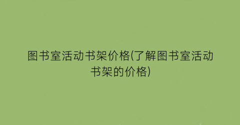 图书室活动书架价格(了解图书室活动书架的价格)